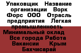 Упаковщик › Название организации ­ Ворк Форс, ООО › Отрасль предприятия ­ Легкая промышленность › Минимальный оклад ­ 1 - Все города Работа » Вакансии   . Крым,Бахчисарай